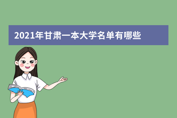 2021年甘肃一本大学名单有哪些 一本大学排名及分数线(最新版)